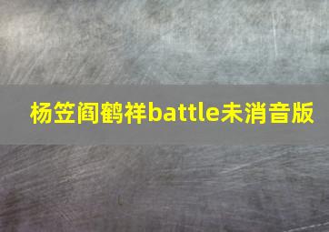 杨笠阎鹤祥battle未消音版