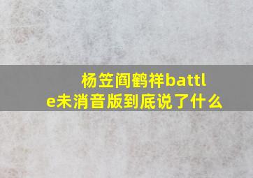 杨笠阎鹤祥battle未消音版到底说了什么