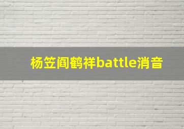 杨笠阎鹤祥battle消音