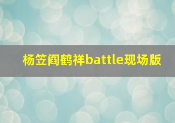 杨笠阎鹤祥battle现场版