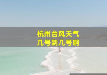 杭州台风天气几号到几号啊