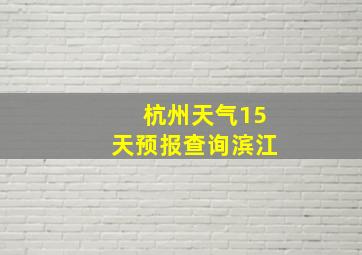 杭州天气15天预报查询滨江