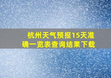 杭州天气预报15天准确一览表查询结果下载