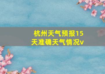 杭州天气预报15天准确天气情况v