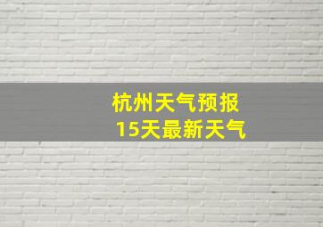 杭州天气预报15天最新天气