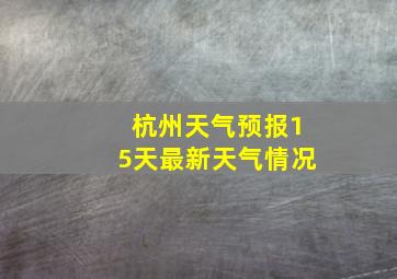 杭州天气预报15天最新天气情况