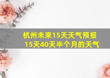 杭州未来15天天气预报15天40天半个月的天气