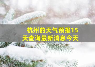 杭州的天气预报15天查询最新消息今天