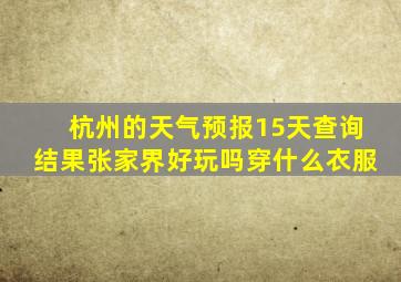 杭州的天气预报15天查询结果张家界好玩吗穿什么衣服