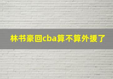 林书豪回cba算不算外援了