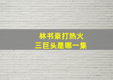 林书豪打热火三巨头是哪一集