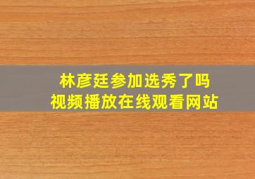 林彦廷参加选秀了吗视频播放在线观看网站