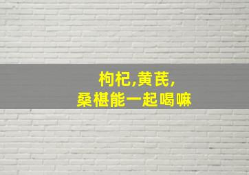 枸杞,黄芪,桑椹能一起喝嘛