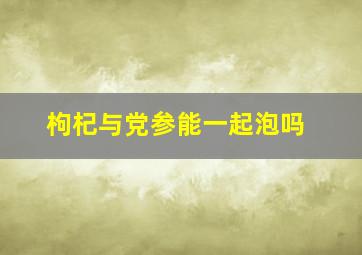 枸杞与党参能一起泡吗