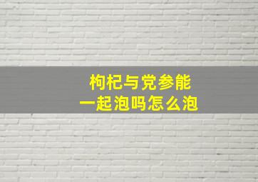 枸杞与党参能一起泡吗怎么泡