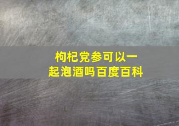 枸杞党参可以一起泡酒吗百度百科