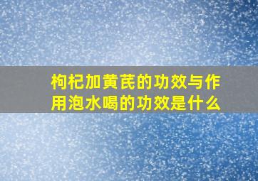 枸杞加黄芪的功效与作用泡水喝的功效是什么