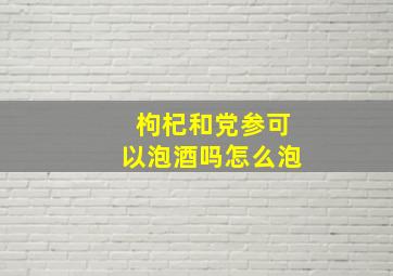 枸杞和党参可以泡酒吗怎么泡