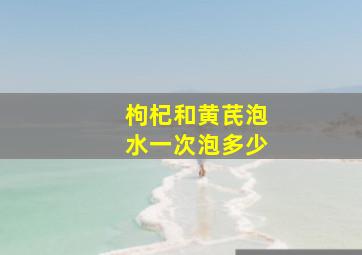 枸杞和黄芪泡水一次泡多少