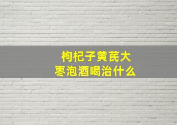 枸杞子黄芪大枣泡酒喝治什么