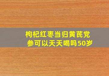 枸杞红枣当归黄芪党参可以天天喝吗50岁