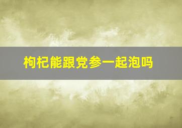 枸杞能跟党参一起泡吗