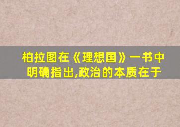 柏拉图在《理想国》一书中明确指出,政治的本质在于