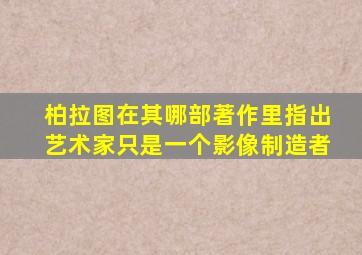 柏拉图在其哪部著作里指出艺术家只是一个影像制造者