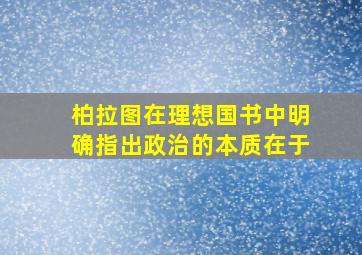 柏拉图在理想国书中明确指出政治的本质在于