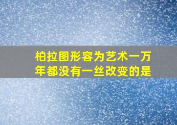 柏拉图形容为艺术一万年都没有一丝改变的是