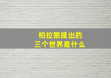 柏拉图提出的三个世界是什么