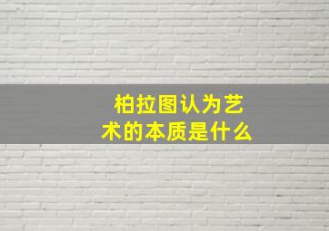 柏拉图认为艺术的本质是什么