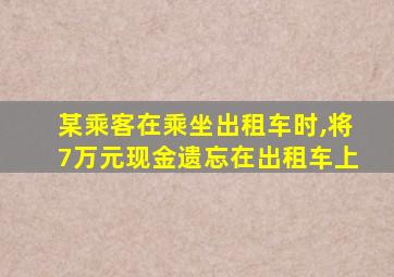 某乘客在乘坐出租车时,将7万元现金遗忘在出租车上