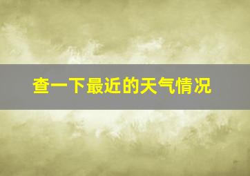 查一下最近的天气情况