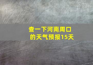 查一下河南周口的天气预报15天