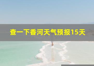 查一下香河天气预报15天