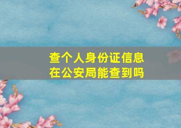 查个人身份证信息在公安局能查到吗