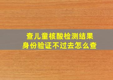 查儿童核酸检测结果身份验证不过去怎么查