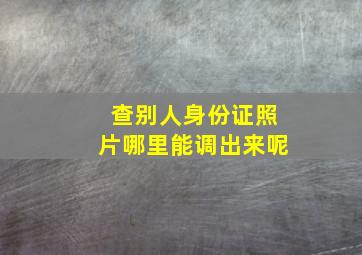 查别人身份证照片哪里能调出来呢