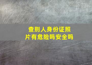 查别人身份证照片有危险吗安全吗