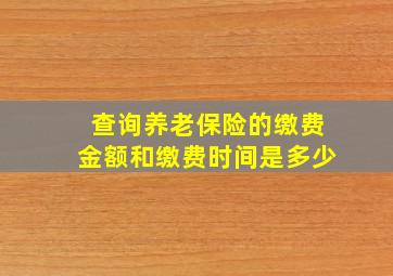 查询养老保险的缴费金额和缴费时间是多少