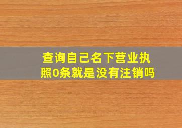 查询自己名下营业执照0条就是没有注销吗