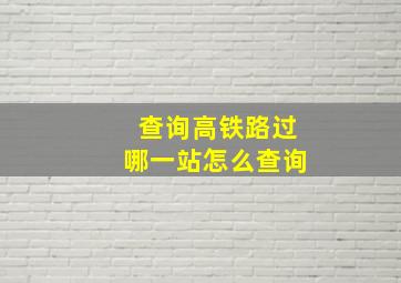 查询高铁路过哪一站怎么查询