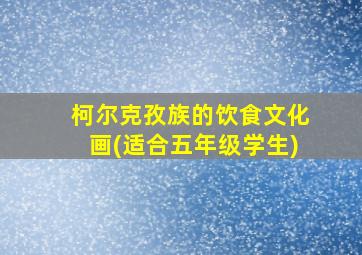 柯尔克孜族的饮食文化画(适合五年级学生)