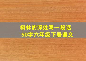 树林的深处写一段话50字六年级下册语文