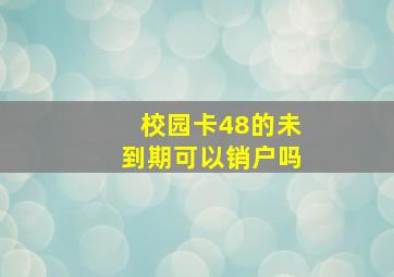 校园卡48的未到期可以销户吗