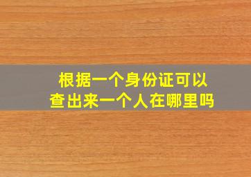 根据一个身份证可以查出来一个人在哪里吗