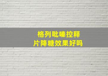 格列吡嗪控释片降糖效果好吗