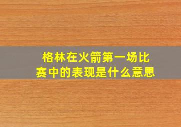 格林在火箭第一场比赛中的表现是什么意思