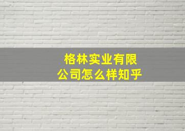 格林实业有限公司怎么样知乎